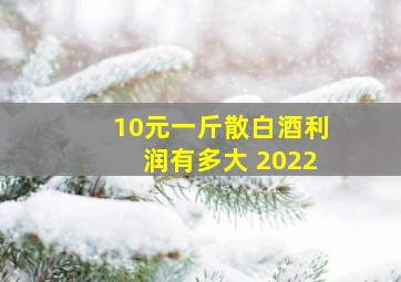 10元一斤散白酒利润有多大 2022